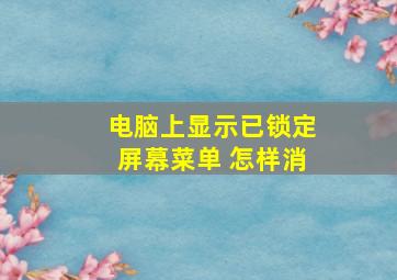 电脑上显示已锁定屏幕菜单 怎样消